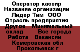 Оператор-кассир › Название организации ­ Лидер Тим, ООО › Отрасль предприятия ­ Другое › Минимальный оклад ­ 1 - Все города Работа » Вакансии   . Кемеровская обл.,Прокопьевск г.